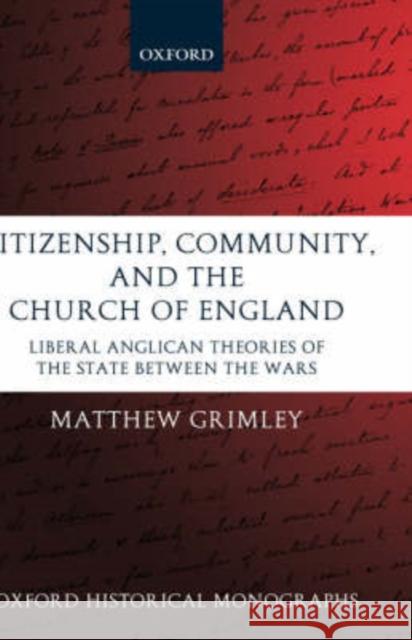 Citizenship, Community, and the Church of England: Liberal Anglicanism Theories of the State Between the Wars Grimley, Matthew 9780199270897