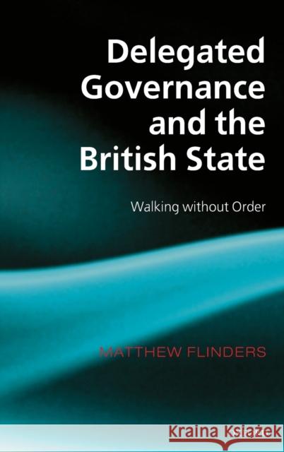 Delegated Governance and the British State: Walking Without Order Flinders, Matthew 9780199271603