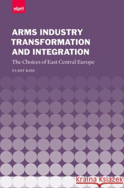 Arms Industry Transformation and Integration: The Choices of East Central Europe Kiss, Yudit 9780199271733