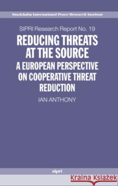 Reducing Threats at the Source: A European Perspective on Cooperative Threat Reduction Anthony, Ian 9780199271788 SIPRI Publication