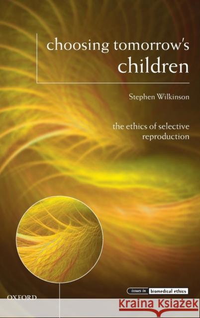Choosing Tomorrow's Children: The Ethics of Selective Reproduction Wilkinson, Stephen 9780199273966
