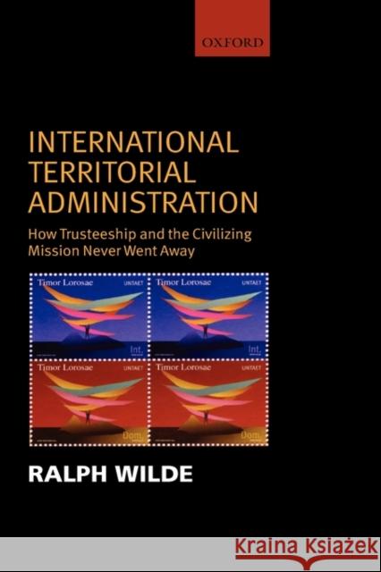 International Territorial Administration: How Trusteeship and the Civilizing Mission Never Went Away Wilde, Ralph 9780199274321 Oxford University Press, USA