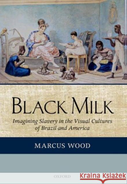 Black Milk: Imagining Slavery in the Visual Cultures of Brazil and America Wood, Marcus 9780199274574 Oxford University Press, USA