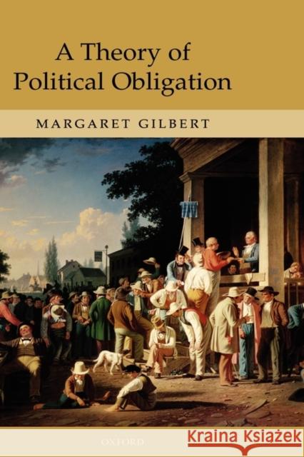 A Theory of Political Obligation: Membership, Commitment, and the Bonds of Society Gilbert, Margaret 9780199274956 Oxford University Press