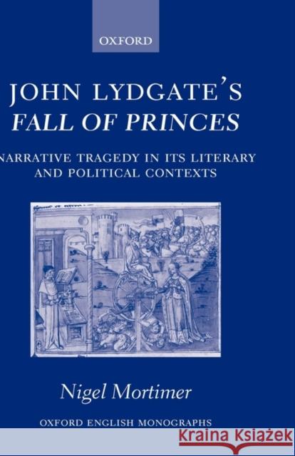 John Lydgate's Fall of Princes: Narrative Tragedy in Its Literary and Political Contexts Mortimer, Nigel 9780199275014 OXFORD UNIVERSITY PRESS