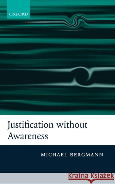 Justification Without Awareness: A Defense of Epistemic Externalism Bergmann, Michael 9780199275748 Oxford University Press, USA