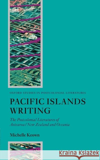 Pacific Islands Writing: The Postcolonial Literatures of Aotearoa/New Zealand and Oceania Keown, Michelle 9780199276455 Oxford University Press, USA