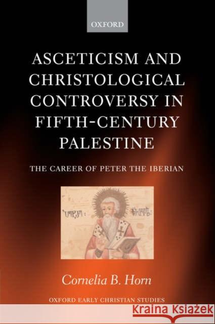 Asceticism and Christological Controversy in Fifth-Century Palestine: The Career of Peter the Iberian Horn, Cornelia B. 9780199277537 OXFORD UNIVERSITY PRESS