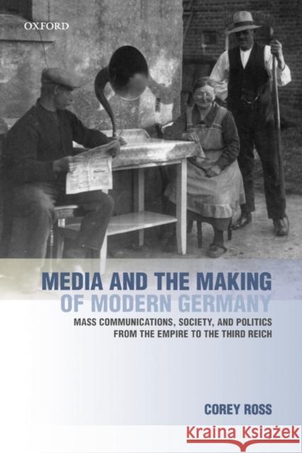 Media and the Making of Modern Germany: Mass Communications, Society, and Politics from the Empire to the Third Reich Ross, Corey 9780199278213