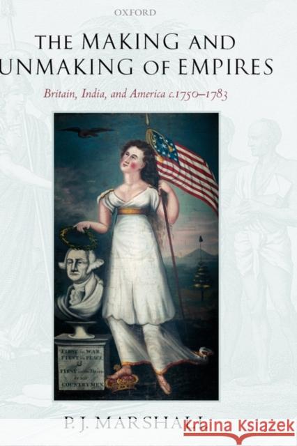 The Making and Unmaking of Empires: Britain, India, and America C.1750-1783 Marshall, P. J. 9780199278954 OXFORD UNIVERSITY PRESS