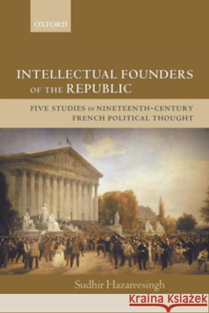 Intellectual Founders of the Republic: Five Studies in Nineteenth-Century French Republican Political Thought Hazareesingh, Sudhir 9780199279500 Oxford University Press, USA