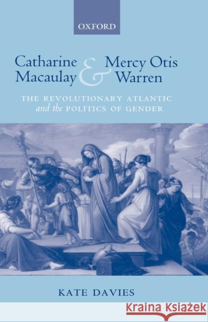 Catharine Macaulay and Mercy Otis Warren: The Revolutionary Atlantic and the Politics of Gender Davies, Kate 9780199281107