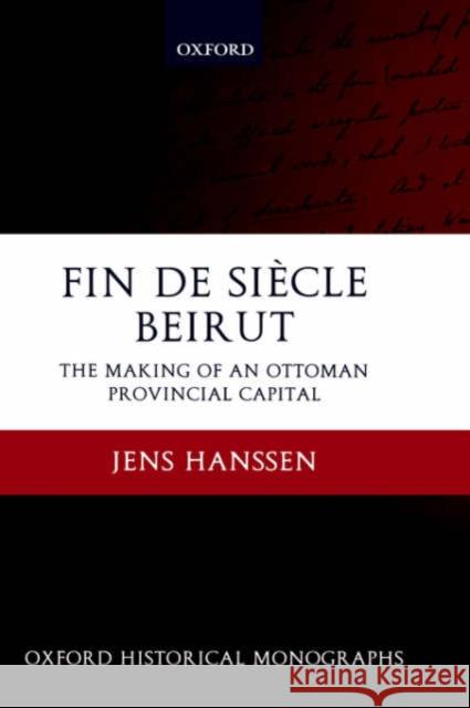 Fin de Siècle Beirut: The Making of an Ottoman Provincial Capital Hanssen, Jens 9780199281633 Oxford University Press, USA