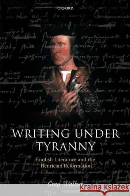 Writing Under Tyranny: English Literature and the Henrician Reformation Walker, Greg 9780199283330 OXFORD UNIVERSITY PRESS