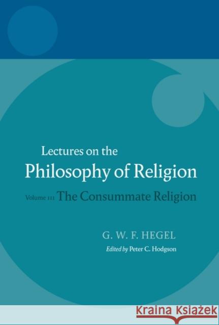 Hegel: Lectures on the Philosophy of Religion: Volume III: The Consummate Religion Hodgson, Peter C. 9780199283552 Oxford University Press, USA