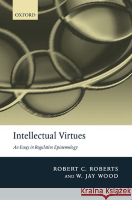 Intellectual Virtues: An Essay in Regulative Epistemology Roberts, Robert C. 9780199283675 Oxford University Press, USA