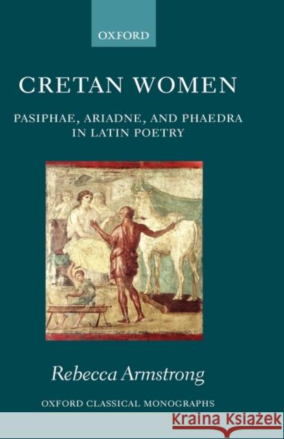Cretan Women: Pasiphae, Ariadne, and Phaedra in Latin Poetry Armstrong, Rebecca 9780199284030 Oxford University Press, USA
