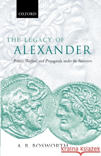 The Legacy of Alexander : Politics, Warfare, and Propaganda under the Successors A B Bosworth 9780199285150 0