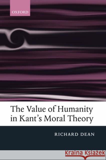 The Value of Humanity in Kant's Moral Theory Richard Dean 9780199285723