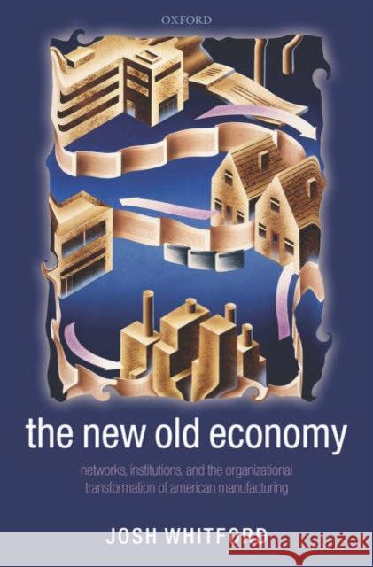 The New Old Economy: Networks, Institutions, and the Organizational Transformation of American Manufacturing Whitford, Josh 9780199286010 Oxford University Press, USA