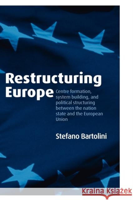 Restructuring Europe: Centre Formation, System Building, and Political Structuring Between the Nation State and the European Union Bartolini, Stefano 9780199286430 Oxford University Press, USA