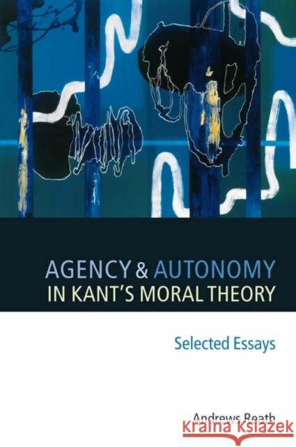 Agency and Autonomy in Kant's Moral Theory : Selected Essays Andrews Reath 9780199288830 Oxford University Press