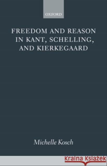 Freedom and Reason in Kant, Schelling, and Kierkegaard  Kosch 9780199289110