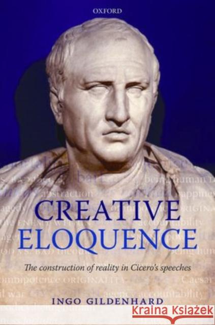 Creative Eloquence: The Construction of Reality in Cicero's Speeches Gildenhard, Ingo 9780199291557