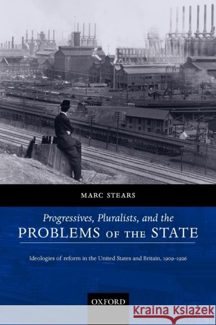 Progressives, Pluralists, and the Problems of the State: Ideologies of Reform in the United States and Britain, 1909-1926 Stears, Marc 9780199291632