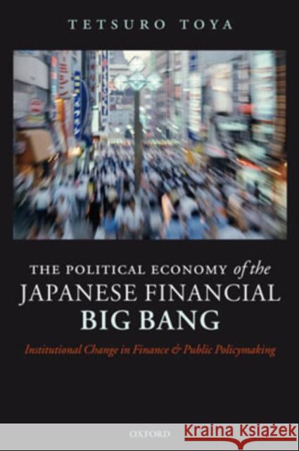The Political Economy of the Japanese Financial Big Bang: Institutional Change in Finance and Public Policymaking Toya, Tetsuro 9780199292394 Oxford University Press