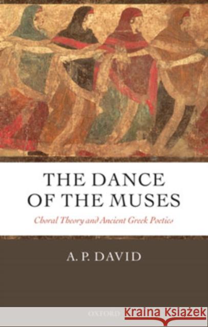 The Dance of the Muses: Choral Theory and Ancient Greek Poetics David, A. P. 9780199292400 Oxford University Press, USA