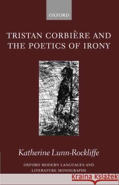 Tristan Corbière and the Poetics of Irony Lunn-Rockliffe, Katherine 9780199295883 Oxford University Press, USA