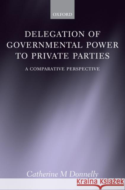 Delegation of Governmental Power to Private Parties: A Comparative Perspective Donelly, Catherine 9780199298242