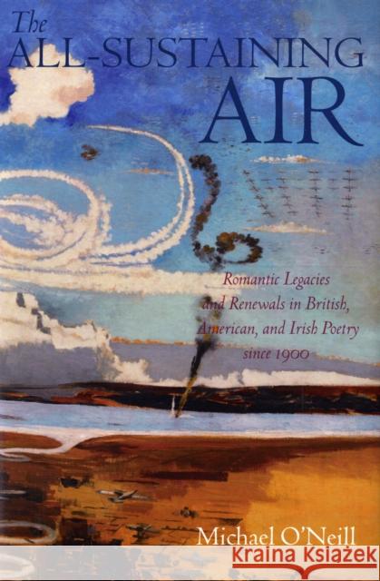 The All-Sustaining Air: Romantic Legacies and Renewals in British, American, and Irish Poetry Since 1900 O'Neill, Michael 9780199299287 OXFORD UNIVERSITY PRESS