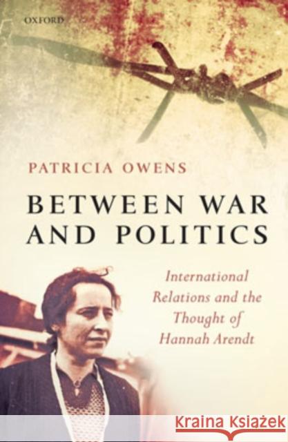 Between War and Politics: International Relations and the Thought of Hannah Arendt Owens, Patricia 9780199299362 Oxford University Press, USA