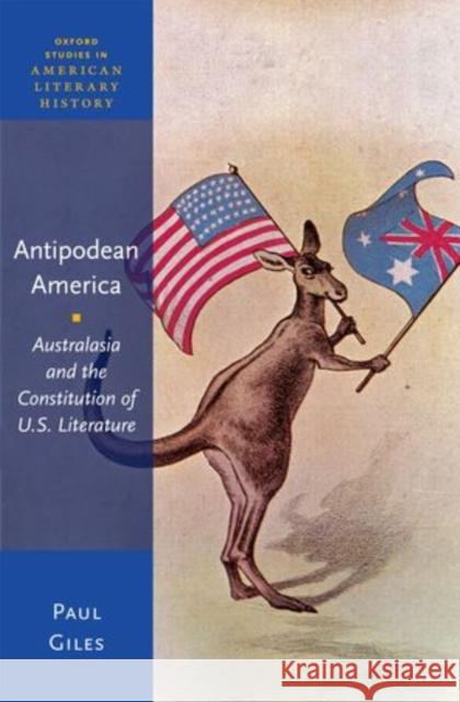 Antipodean America: Australasia and the Constitution of U.S. Literature Giles, Paul 9780199301560 Oxford University Press, USA