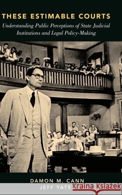 These Estimable Courts: Understanding Public Perceptions of State Judicial Institutions and Legal Policy-Making Damon M. Cann Jeff Yates 9780199307210
