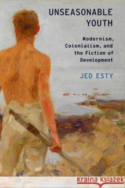 Unseasonable Youth: Modernism, Colonialism, and the Fiction of Development Esty, Jed 9780199307234