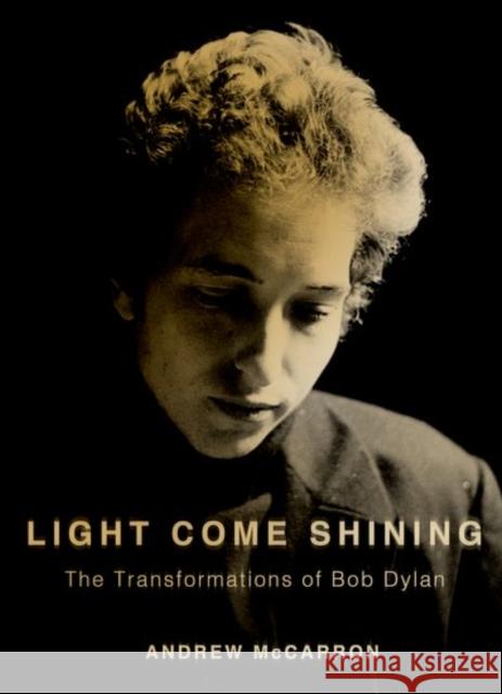 Light Come Shining: The Transformations of Bob Dylan Andrew McCarron 9780199313471 Oxford University Press, USA