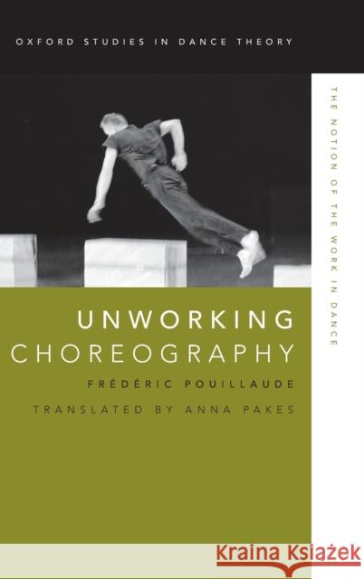 Unworking Choreography: The Notion of the Work in Dance Frederic Pouillaude 9780199314645 Oxford University Press, USA