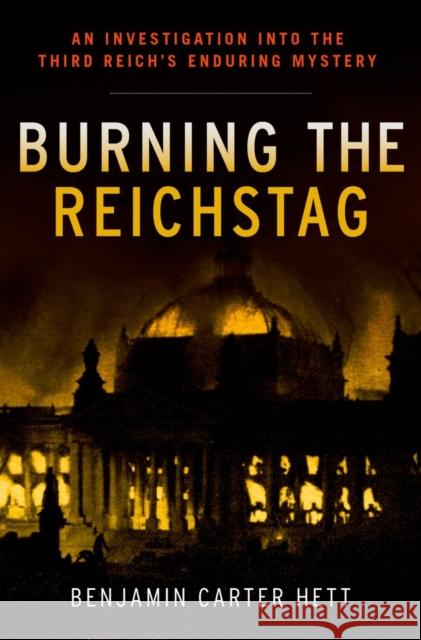 Burning the Reichstag: An Investigation Into the Third Reich's Enduring Mystery Hett, Benjamin Carter 9780199322329