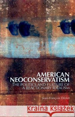 American Neoconservatism: The Politics and Culture of a Reactionary Idealism Jean-Francois Drolet 9780199327362 Oxford University Press Publication