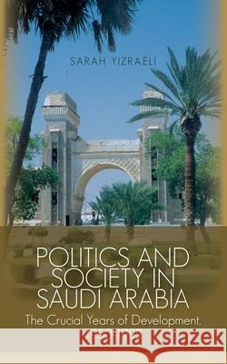 Politics and Society in Saudi Arabia: The Crucial Years of Development, 1960-1982 Sarah Yizraeli 9780199327553 Oxford University Press Publication
