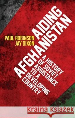 Aiding Afghanistan: A History of Soviet Assistance to a Developing Country Paul Robinson Jay Dixon 9780199327911 Oxford University Press Publication