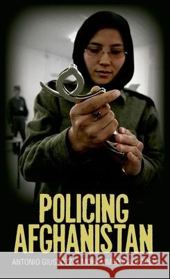 Policing Afghanistan: The Politics of the Lame Leviathan Antonio Giustozzi Mohammed Isaqzadeh 9780199327942 Oxford University Press Publication