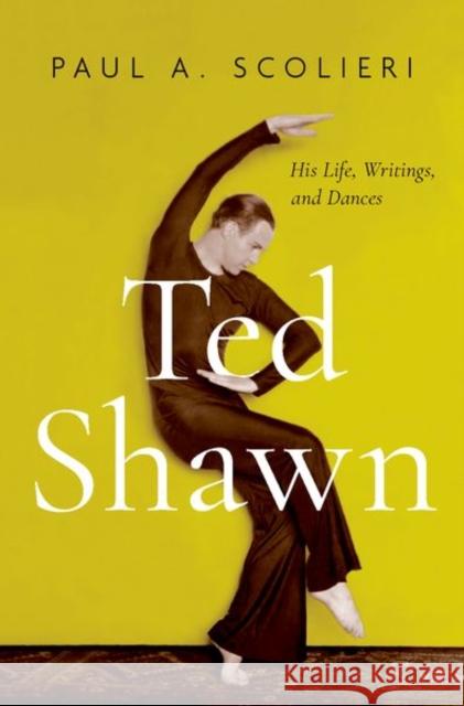Ted Shawn: His Life, Writings, and Dances Paul A. Scolieri 9780199331062 Oxford University Press, USA