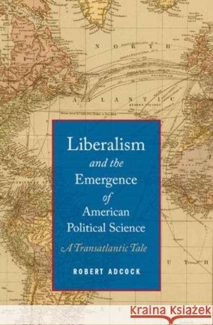 Liberalism and the Emergence of American Political Science: A Transatlantic Tale Adcock, Robert 9780199333622 Oxford University Press, USA