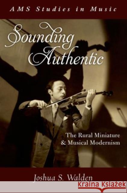 Sounding Authentic: The Rural Miniature and Musical Modernism Walden, Joshua S. 9780199334667 Oxford University Press, USA