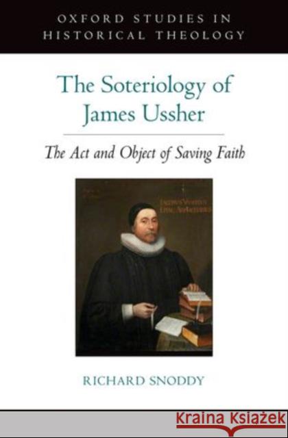 The Soteriology of James Ussher: The ACT and Object of Saving Faith Snoddy, Richard 9780199338573