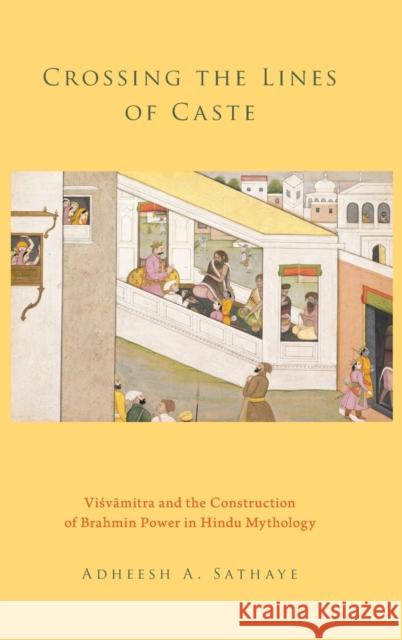 Crossing the Lines of Caste: Visvamitra and the Construction of Brahmin Power in Hindu Mythology Sathaye, Adheesh A. 9780199341108 Oxford University Press, USA
